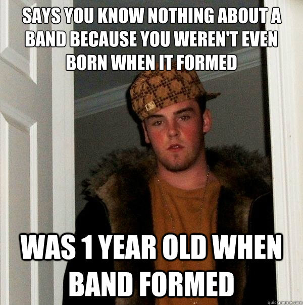 says you know nothing about a band because you weren't even born when it formed Was 1 year old when band formed  Scumbag Steve