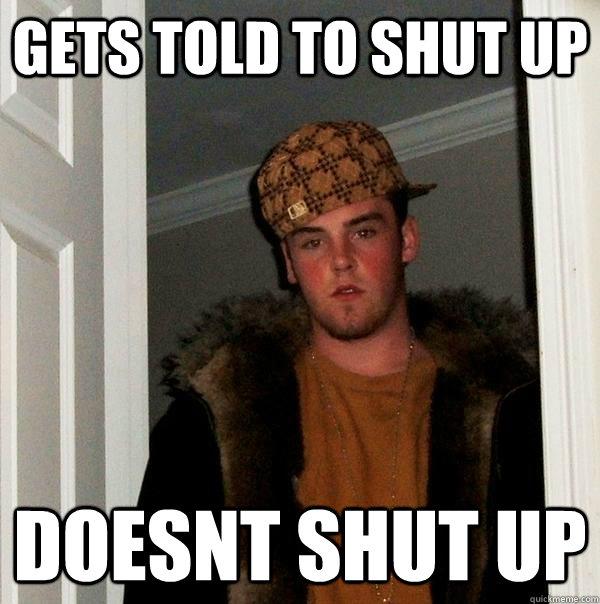 Gets told to shut up Doesnt shut up  Scumbag Steve