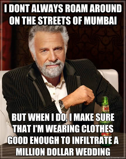 I DONT ALWAYS ROAM AROUND ON THE STREETS OF MUMBAI but when I do, I MAKE SURE THAT I'M WEARING CLOTHES GOOD ENOUGH TO INFILTRATE A MILLION DOLLAR WEDDING  The Most Interesting Man In The World