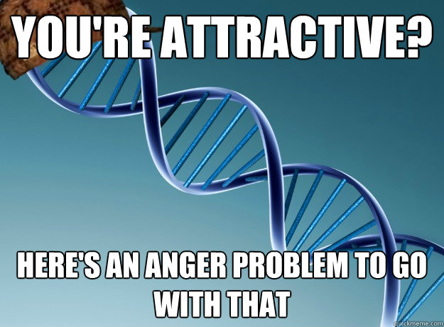 You're attractive? Here's an anger problem to go with that  Scumbag Genetics