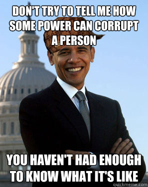Don't try to tell me how some power can corrupt a person You haven't had enough to know what it's like  Scumbag Obama