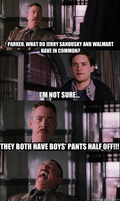 Parker, what do Jerry Sandusky and Walmart have in common? I'm not sure... they both have boys' pants half off!!!   JJ Jameson