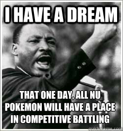 I have a dream that one day, All nu pokemon will have a place in competitive battling  