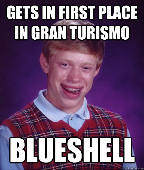 Gets in first place in Gran Turismo Blueshell  Bad Luck Brian