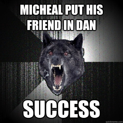 Micheal put his friend in dan success  Insanity Wolf