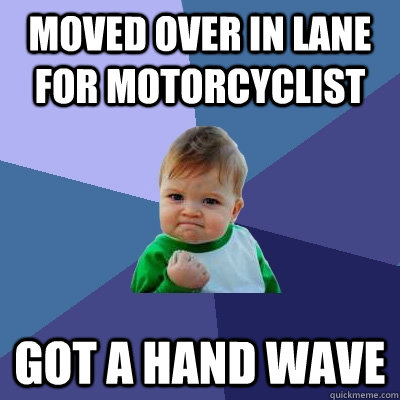 Moved over in lane for motorcyclist Got a hand wave  Success Kid