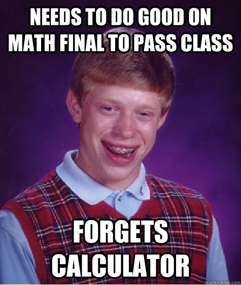 Needs to do good on math final to pass class Forgets Calculator  Bad Luck Brian