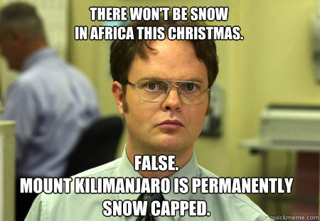 There won't be snow 
in Africa this christmas. False.
Mount Kilimanjaro is permanently 
snow capped. - There won't be snow 
in Africa this christmas. False.
Mount Kilimanjaro is permanently 
snow capped.  Schrute