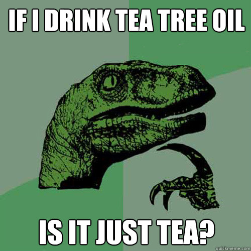 If i drink tea tree oil is it just tea?  Philosoraptor