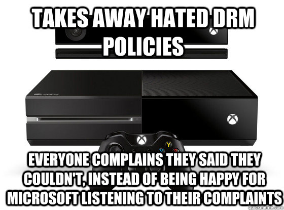 Takes away hated DRM policies Everyone complains they said they couldn't, instead of being happy for MIcrosoft listening to their complaints  Xbox