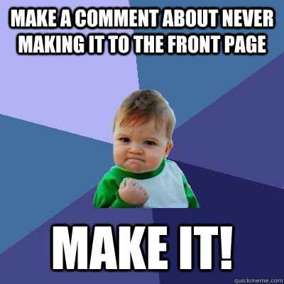 make a comment about never making it to the front page make it!  Success Kid