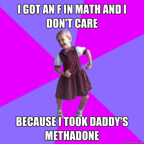 I Got An F in math and I don't care Because I took Daddy's Methadone  Socially awesome kindergartener