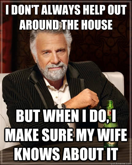 I don't always help out around the house But when i do, I make sure my wife knows about it - I don't always help out around the house But when i do, I make sure my wife knows about it  The Most Interesting Man In The World