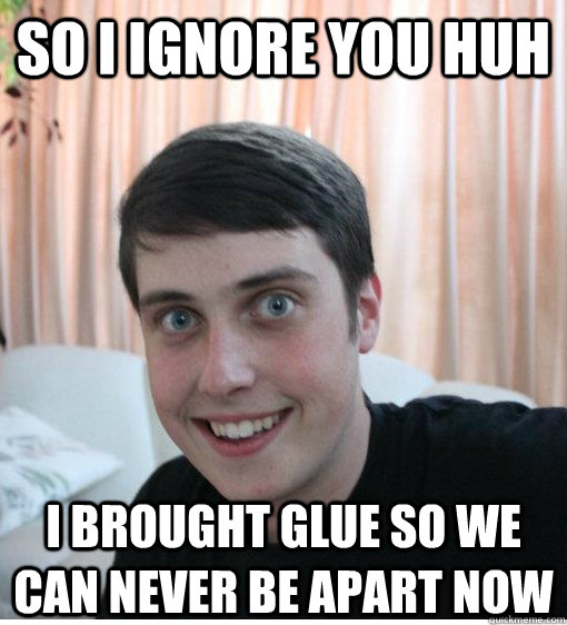 So i ignore you huh i brought glue so we can never be apart now  Overly Attached Boyfriend