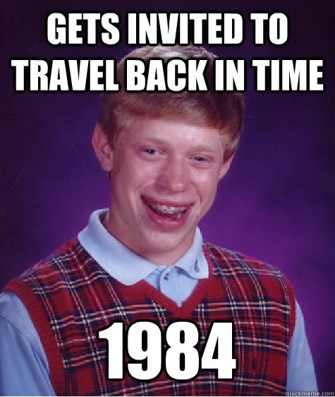 gets invited to travel back in time 1984  Bad Luck Brian