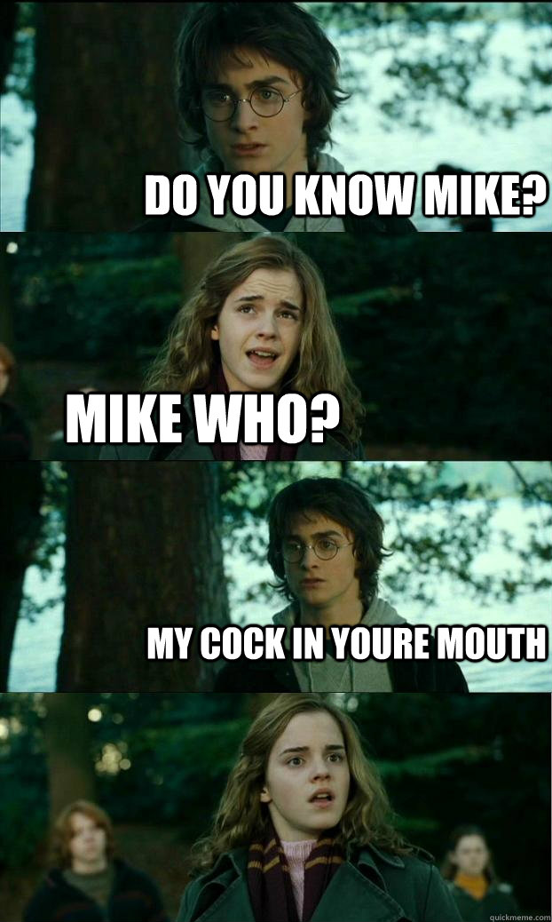 Do you know mike? Mike who? My cock in youre mouth  Horny Harry