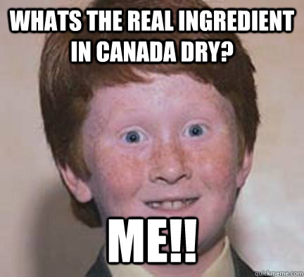 Whats the real ingredient in Canada Dry? Me!!  Over Confident Ginger