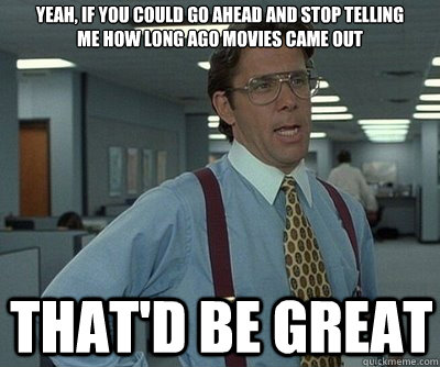 That'd be great yeah, if you could go ahead and stop telling me how long ago movies came out - That'd be great yeah, if you could go ahead and stop telling me how long ago movies came out  Office Space work this weekend
