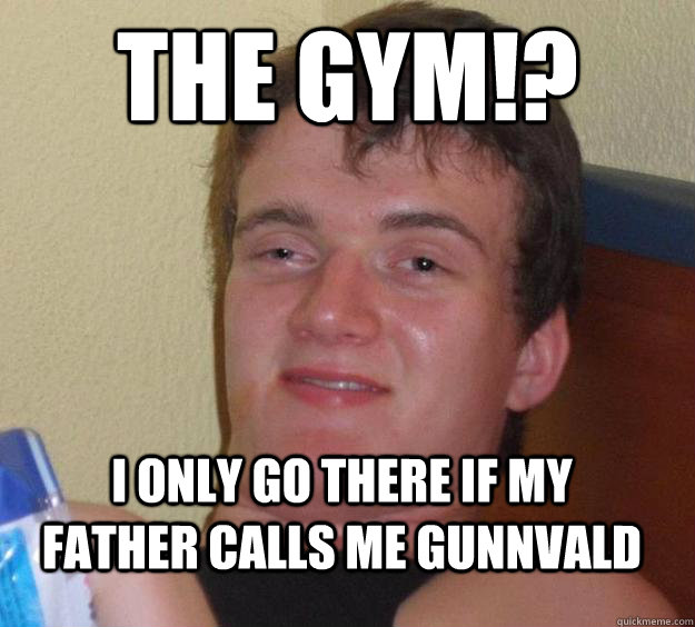 The GYM!? I only go there if my father calls me Gunnvald  10 Guy