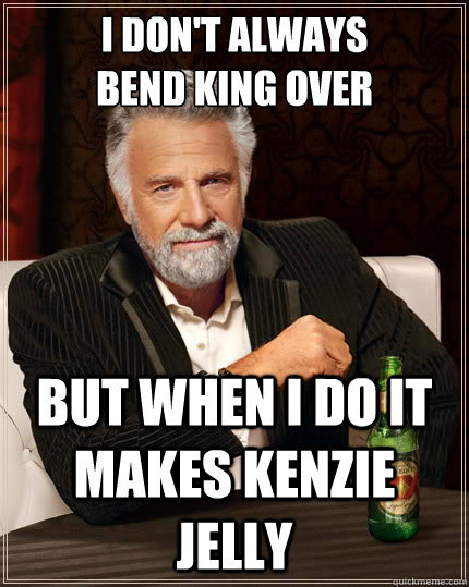 I Don't always
bend king over  but when I do It makes Kenzie Jelly - I Don't always
bend king over  but when I do It makes Kenzie Jelly  The Most Interesting Man In The World