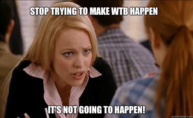 Stop trying to make WTB happen It's not going to happen!    mean girls