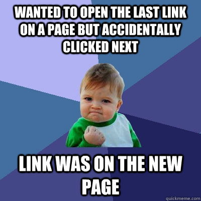 wanted to open the last link on a page but accidentally clicked next link was on the new page  Success Kid