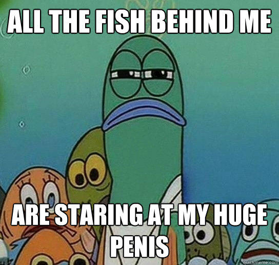 all the fish behind me are staring at my huge penis  