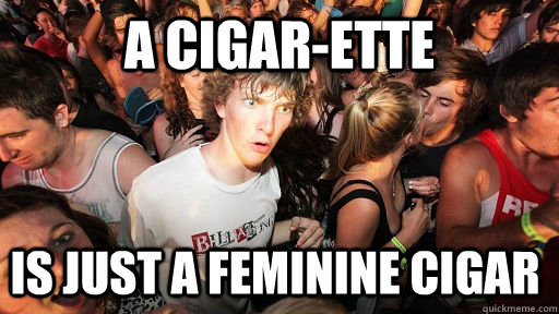 A cigar-ette is just a feminine cigar - A cigar-ette is just a feminine cigar  Sudden Clarity Clarence