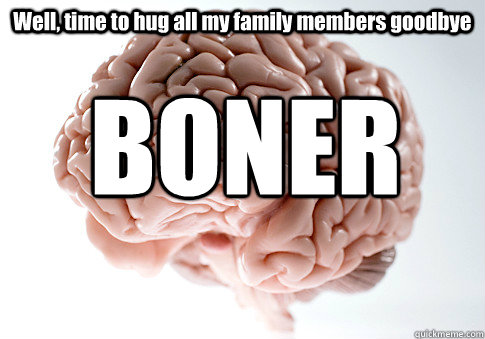 Well, time to hug all my family members goodbye BONER  Scumbag Brain