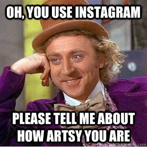 Oh, you use instagram Please tell me about how artsy you are   