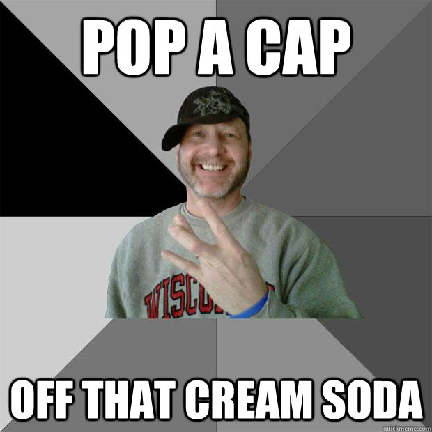 Pop a cap  off that cream soda  Hood Dad