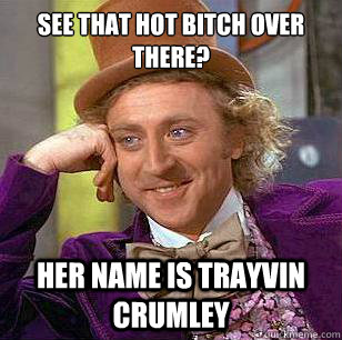 See that hot bitch over there? Her name is Trayvin Crumley - See that hot bitch over there? Her name is Trayvin Crumley  Condescending Wonka