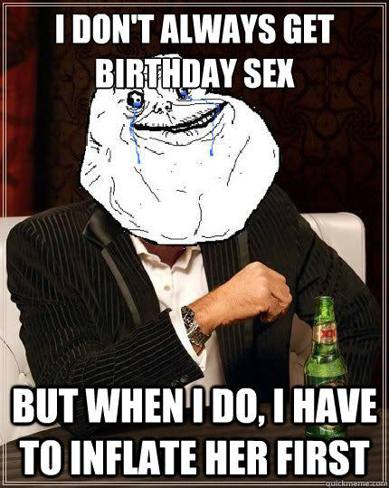 I don't always get birthday sex but when i do, i have to inflate her first  