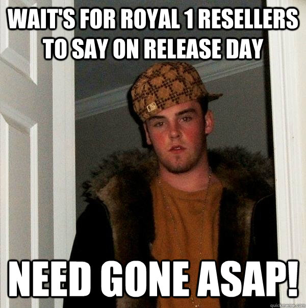 Wait's for Royal 1 resellers to say on release day NEED GONE ASAP! - Wait's for Royal 1 resellers to say on release day NEED GONE ASAP!  Scumbag Steve