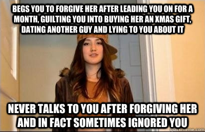begs you to forgive her after leading you on for a month, guilting you into buying her an xmas gift, dating another guy and lying to you about it never talks to you after forgiving her and in fact sometimes ignored you  