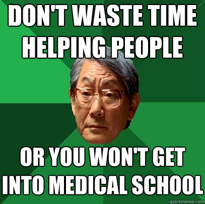 don't waste time helping people or you won't get into medical school  High Expectations Asian Father