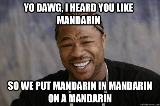 Yo Dawg, I heard you like Mandarin So we put Mandarin in Mandarin on a Mandarin  YO DAWG