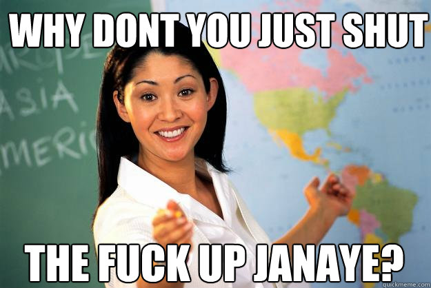 why dont you just shut  the fuck up janaye?  Unhelpful High School Teacher