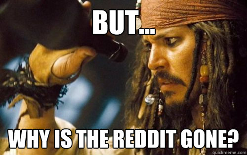 But... Why is the reddit gone?  Sad Jack Sparrow