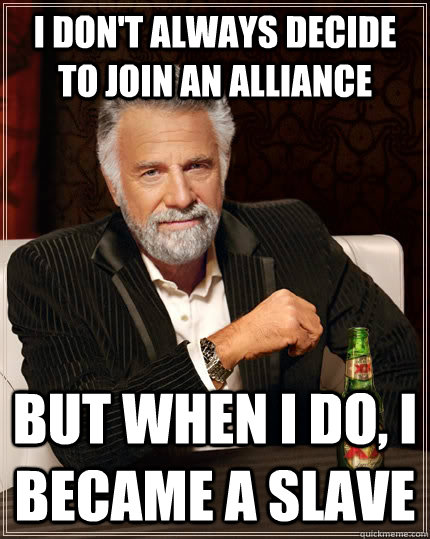 I don't always decide to join an alliance but when I do, i became a slave   The Most Interesting Man In The World