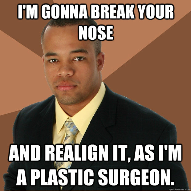 I'm gonna break your nose And realign it, as I'm a plastic surgeon. - I'm gonna break your nose And realign it, as I'm a plastic surgeon.  Successful Black Man