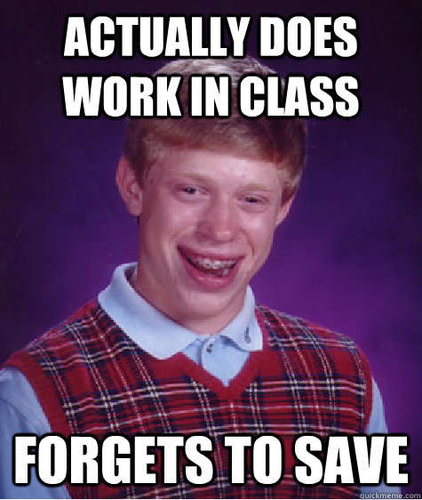 Actually does work in class Forgets to save  Bad Luck Brian