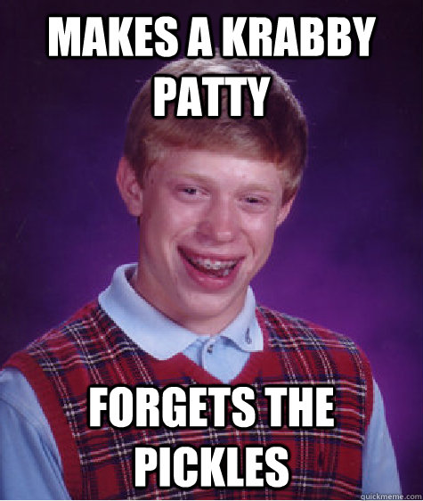 Makes a Krabby Patty Forgets the pickles  Bad Luck Brian