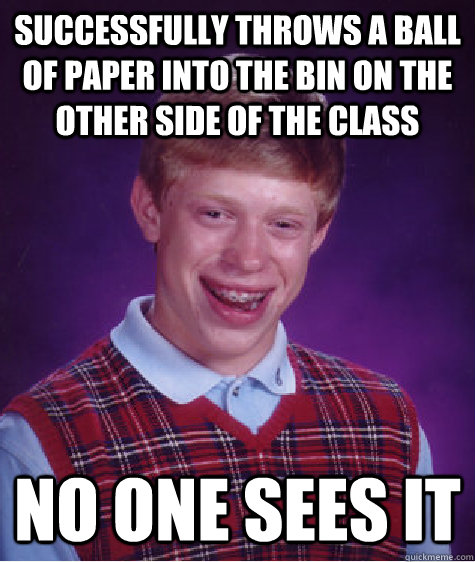 successfully throws a ball of paper into the bin on the other side of the class no one sees it   Bad Luck Brian