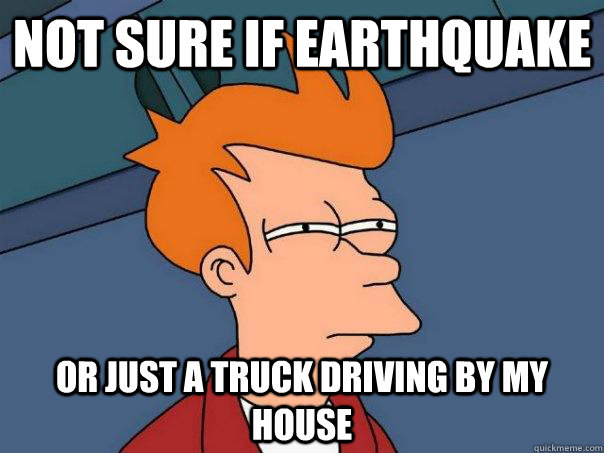 Not sure if earthquake  Or just a truck driving by my house   Futurama Fry