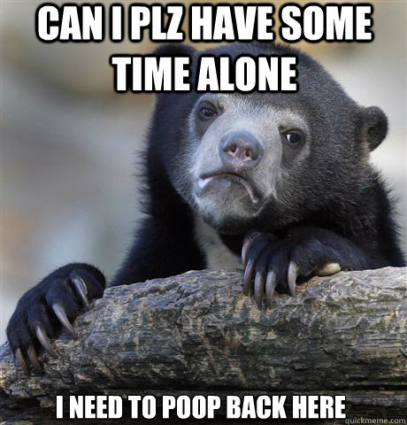 CAN I PLZ HAVE SOME TIME ALONE I NEED TO POOP BACK HERE  Confession Bear