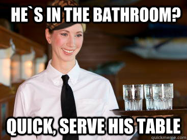 He`s in the bathroom? quick, serve his table - He`s in the bathroom? quick, serve his table  Scumbag Waitress