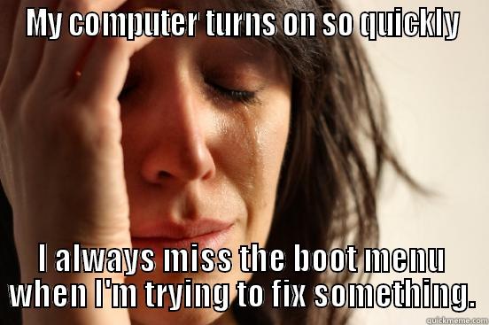 MY COMPUTER TURNS ON SO QUICKLY I ALWAYS MISS THE BOOT MENU WHEN I'M TRYING TO FIX SOMETHING. First World Problems