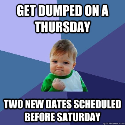 Get dumped on a Thursday Two new dates scheduled before Saturday  Success Kid