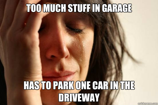 too much stuff in garage has to park one car in the driveway  First World Problems